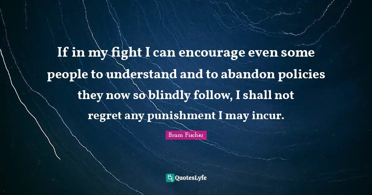 If in my fight I can encourage even some people to understand and to abandon policies they now so blindly follow, I shall not regret any punishment I may incur.