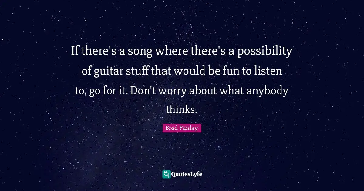 If there's a song where there's a possibility of guitar stuff that would be fun to listen to, go for it. Don't worry about what anybody thinks.