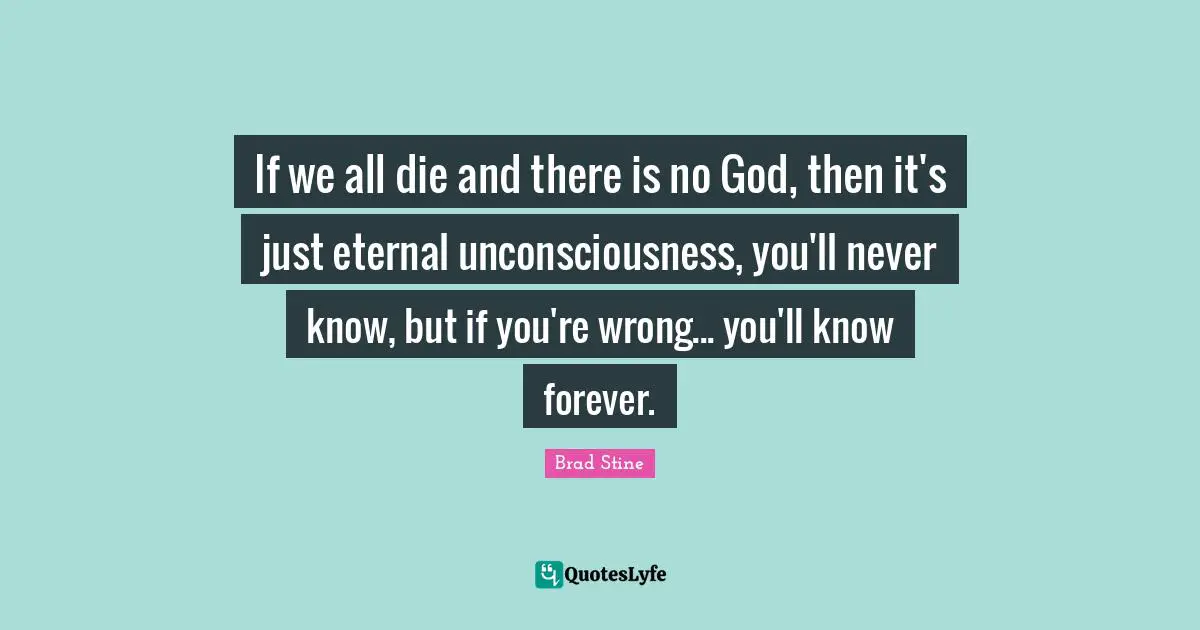 There Is No God Quotes: "If we all die and there is no God, then it's just eternal unconsciousness, you'll never know, but if you're wrong... you'll know forever."