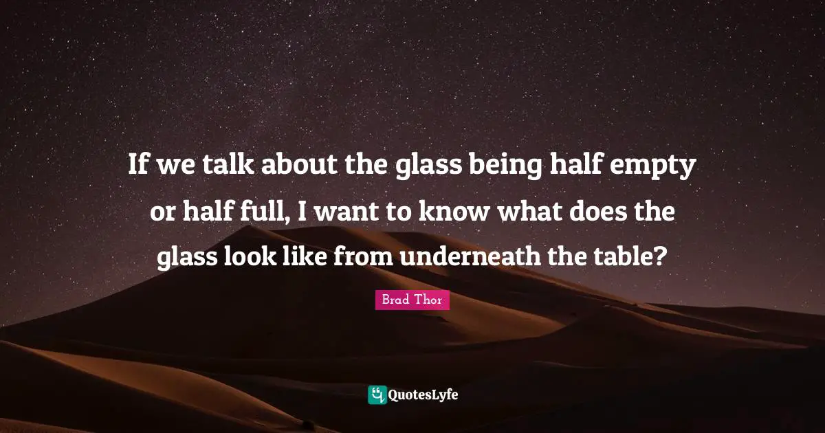 If we talk about the glass being half empty or half full, I want to know what does the glass look like from underneath the table?
