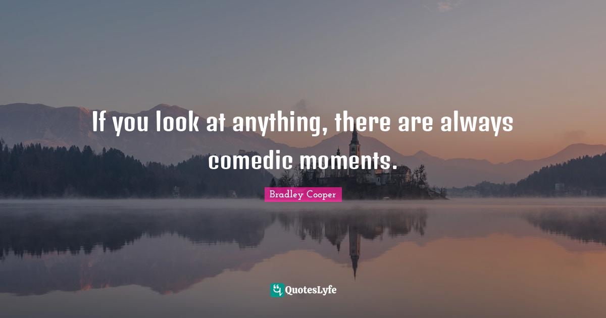 Bradley Cooper Quotes: "If you look at anything, there are always comedic moments."