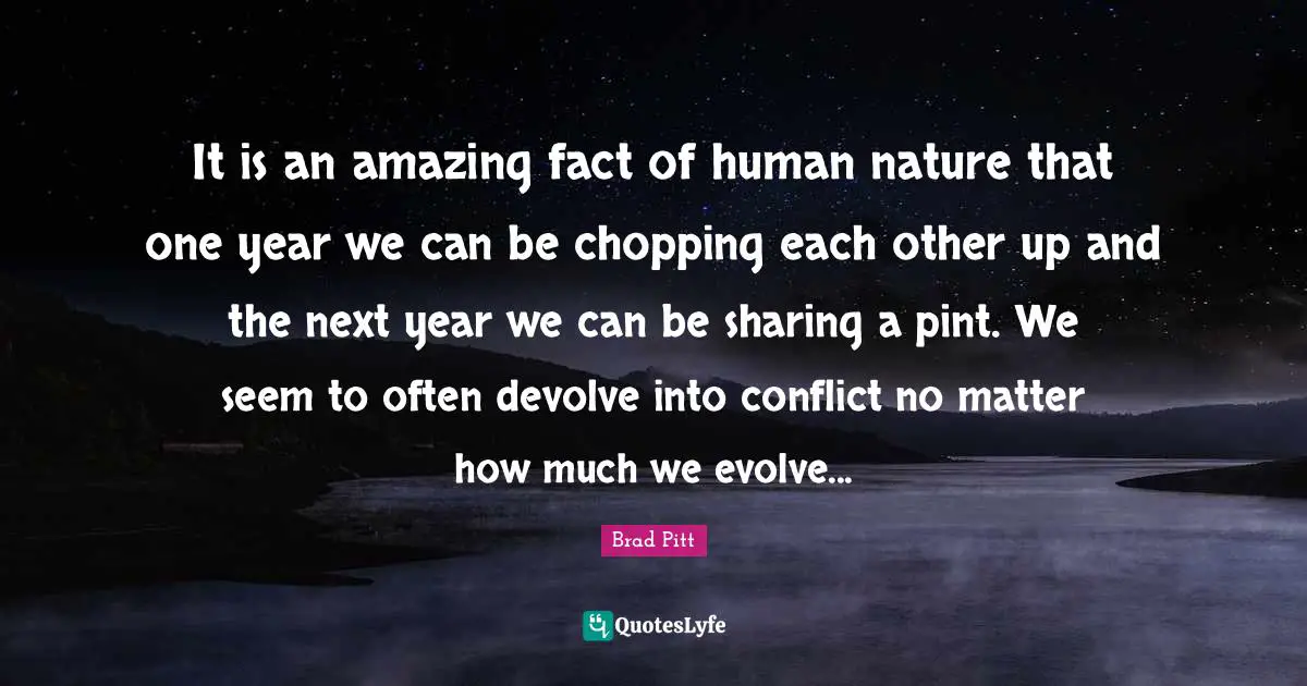 It is an amazing fact of human nature that one year we can be chopping each other up and the next year we can be sharing a pint. We seem to often devolve into conflict no matter how much we evolve...