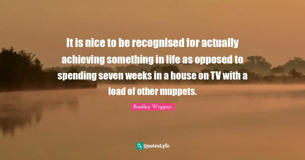 Tvs Quotes: "It is nice to be recognised for actually achieving something in life as opposed to spending seven weeks in a house on TV with a load of other muppets."