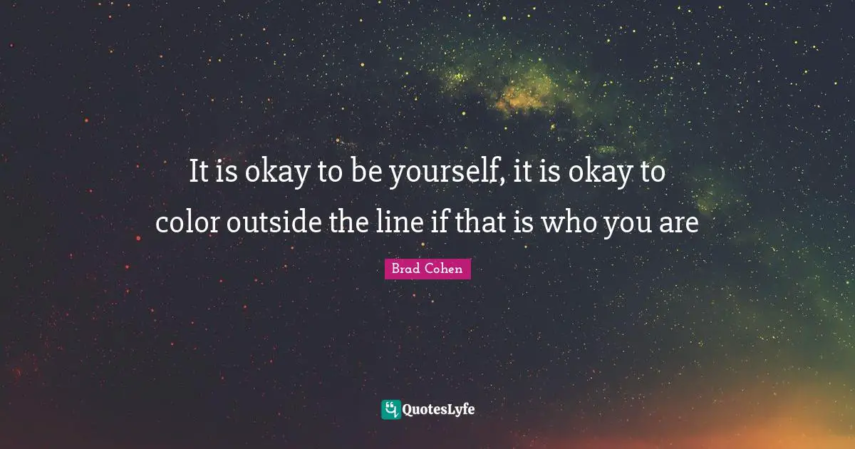 It is okay to be yourself, it is okay to color outside the line if that is who you are