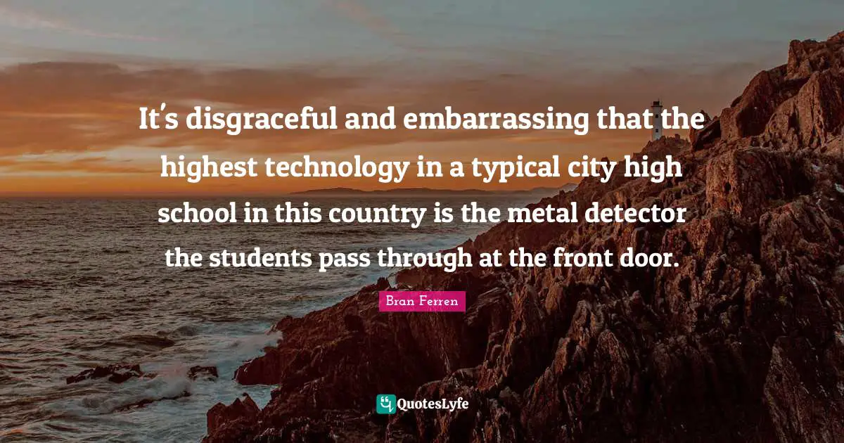 Disgraceful Quotes: "It's disgraceful and embarrassing that the highest technology in a typical city high school in this country is the metal detector the students pass through at the front door."