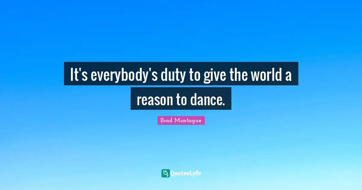 It's everybody's duty to give the world a reason to dance.