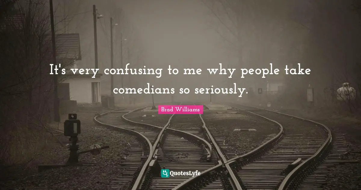 It's very confusing to me why people take comedians so seriously.