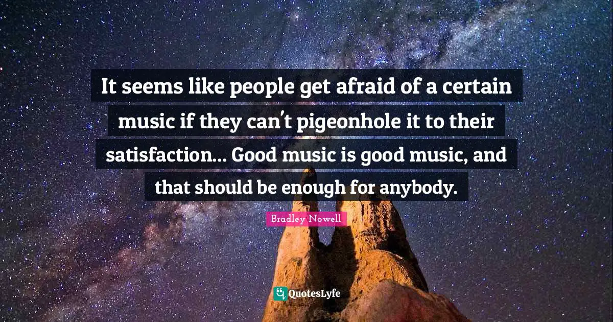 Certain Quotes: "It seems like people get afraid of a certain music if they can't pigeonhole it to their satisfaction... Good music is good music, and that should be enough for anybody."