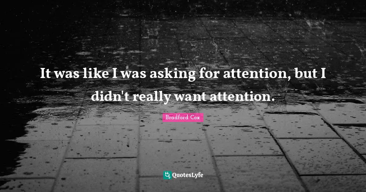 It was like I was asking for attention, but I didn't really want attention.