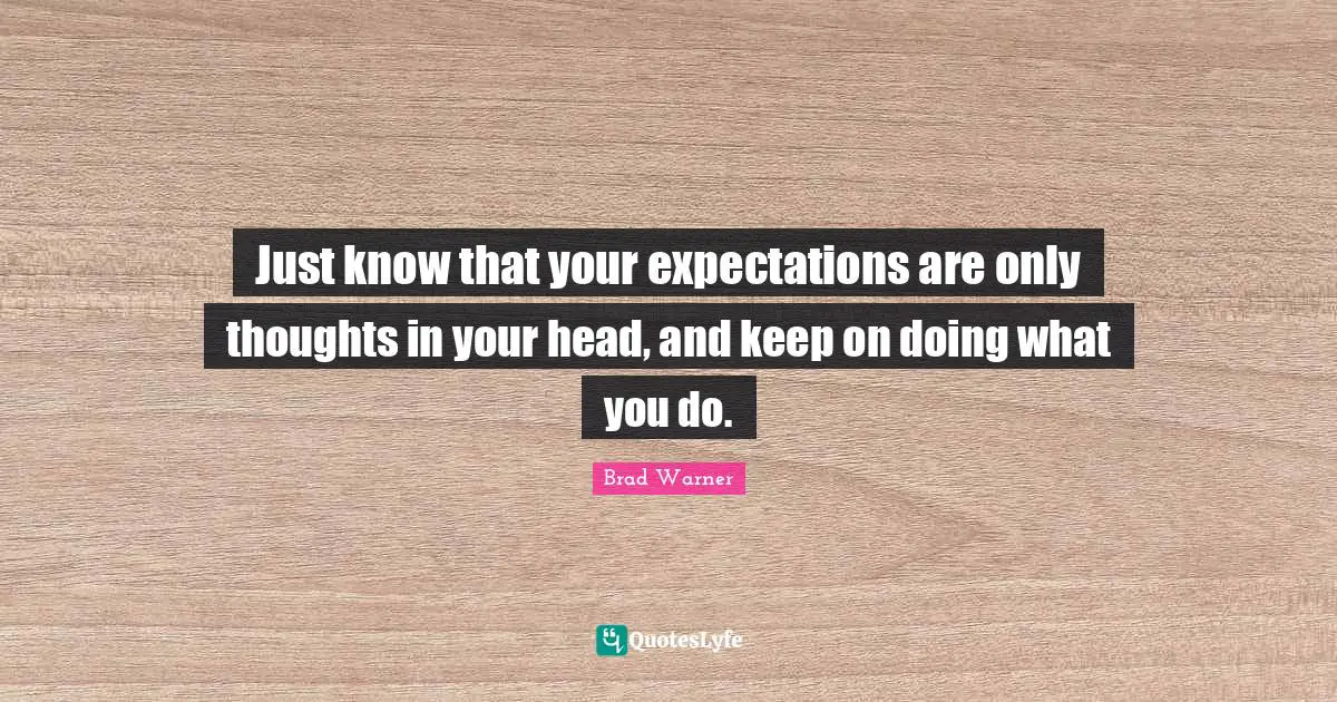 Just know that your expectations are only thoughts in your head, and keep on doing what you do.