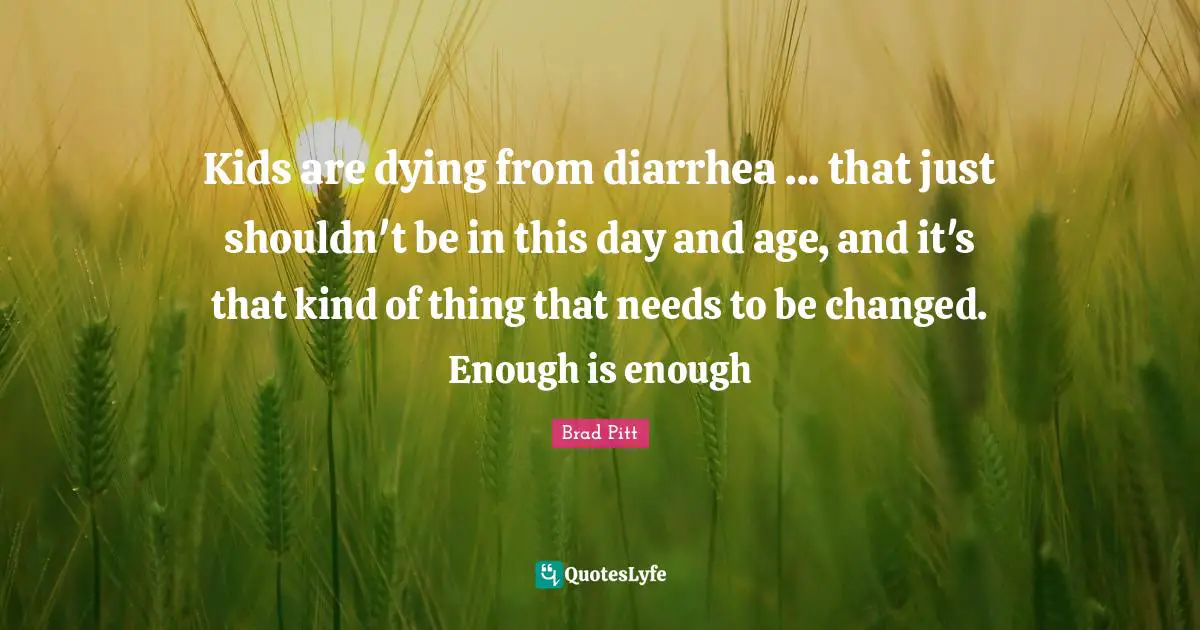 Brad Pitt Quotes: "Kids are dying from diarrhea ... that just shouldn't be in this day and age, and it's that kind of thing that needs to be changed. Enough is enough"