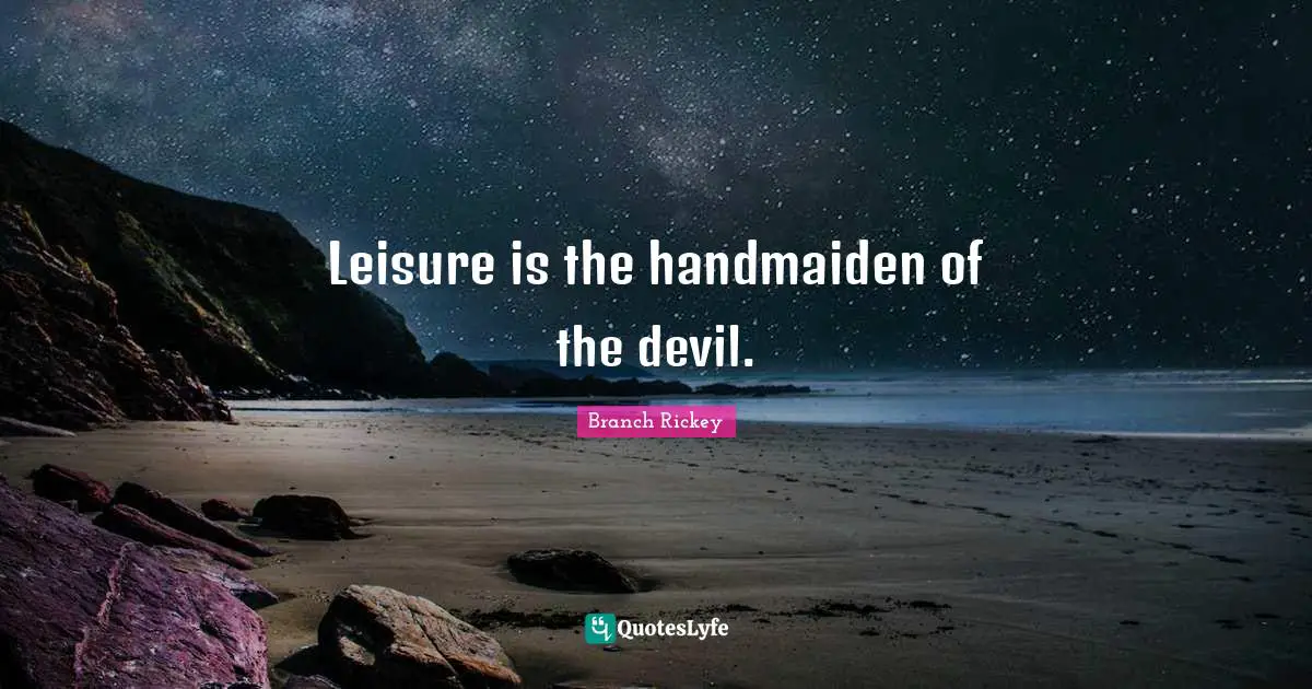 Leisure is the handmaiden of the devil.