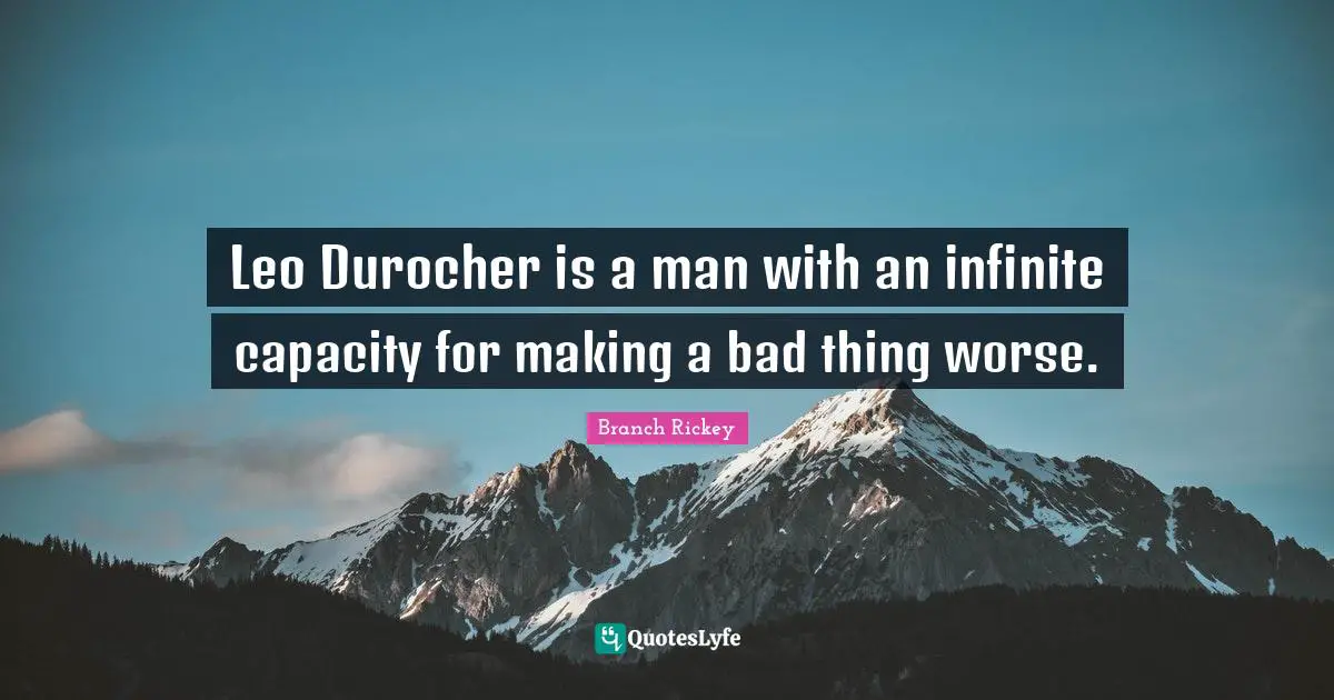 Branch Rickey Quotes: "Leo Durocher is a man with an infinite capacity for making a bad thing worse."