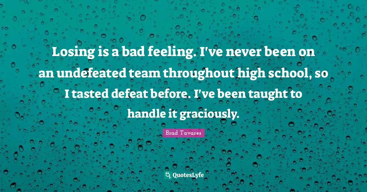 Losing is a bad feeling. I've never been on an undefeated team throughout high school, so I tasted defeat before. I've been taught to handle it graciously.