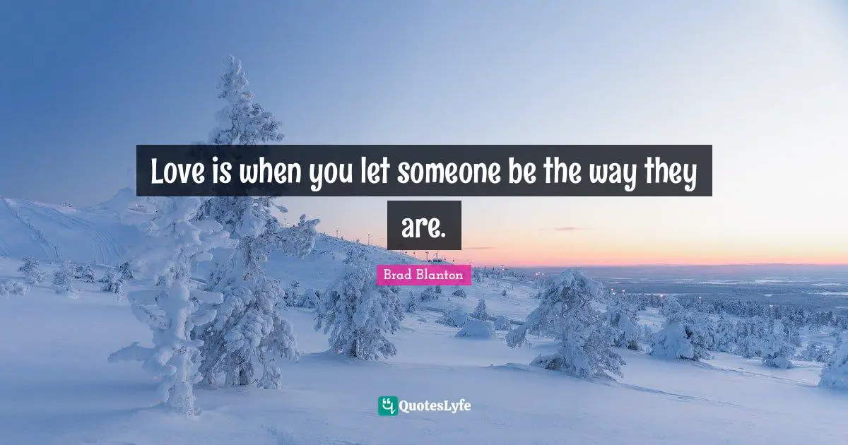 Love is when you let someone be the way they are.