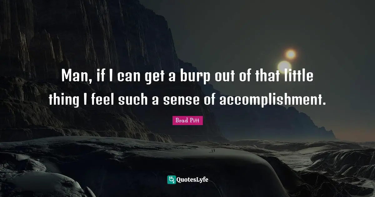 Sense Of Accomplishment Quotes: "Man, if I can get a burp out of that little thing I feel such a sense of accomplishment."