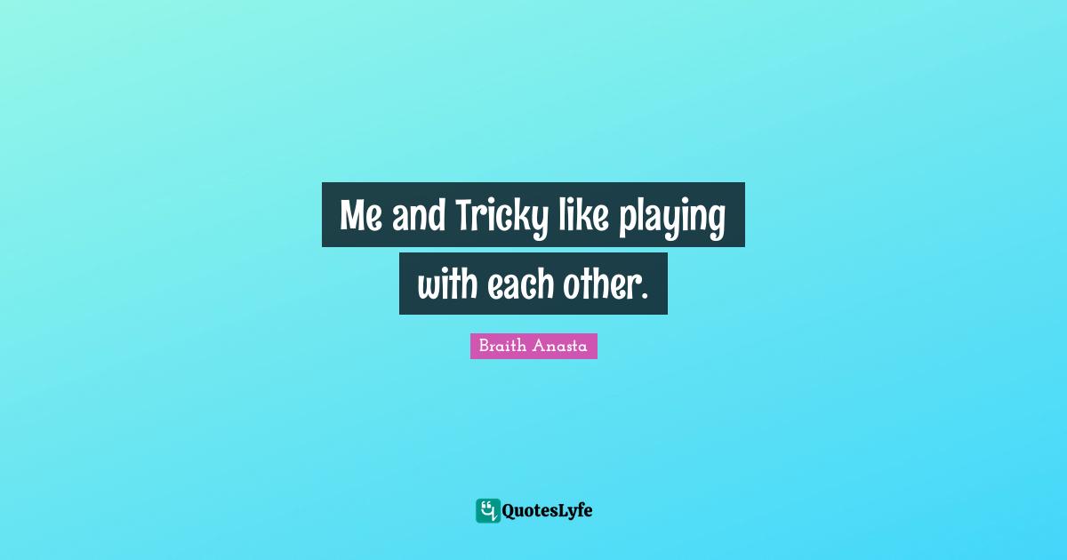Me and Tricky like playing with each other.
