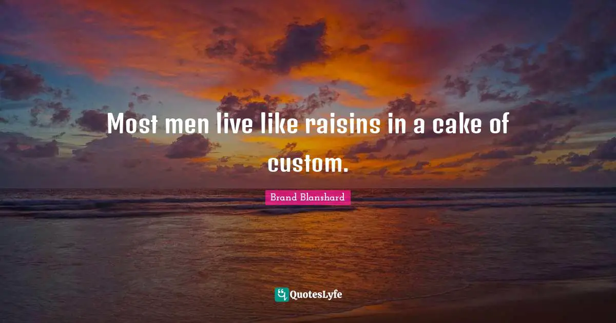Most men live like raisins in a cake of custom.