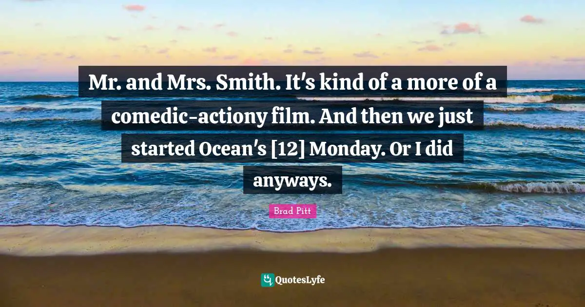 Brad Pitt Quotes: "Mr. and Mrs. Smith. It's kind of a more of a comedic-actiony film. And then we just started Ocean's [12] Monday. Or I did anyways."