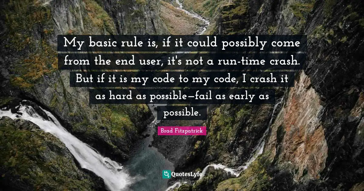My basic rule is, if it could possibly come from the end user, it's not a run-time crash. But if it is my code to my code, I crash it as hard as possible—fail as early as possible.