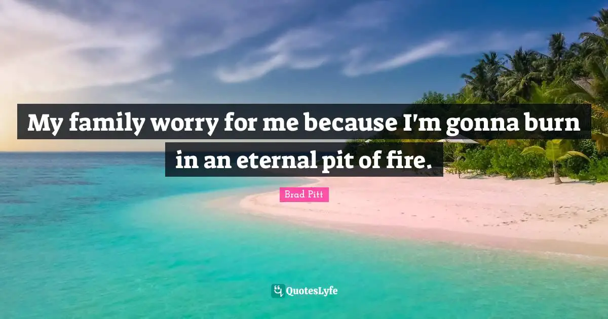 Brad Pitt Quotes: "My family worry for me because I'm gonna burn in an eternal pit of fire."