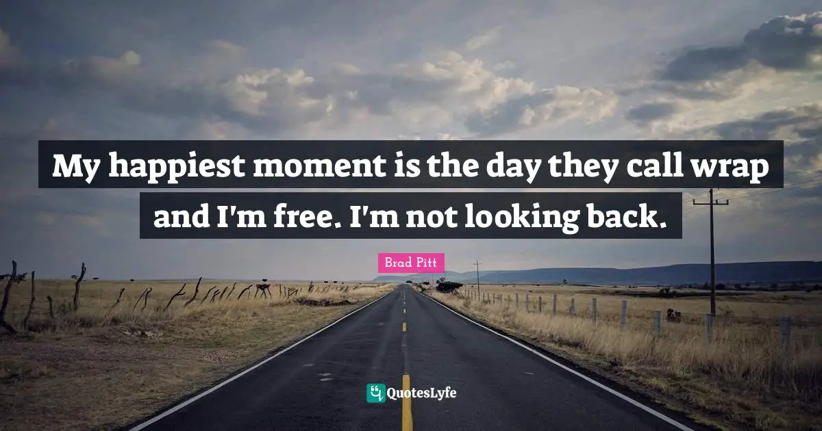 Brad Pitt Quotes: "My happiest moment is the day they call wrap and I'm free. I'm not looking back."
