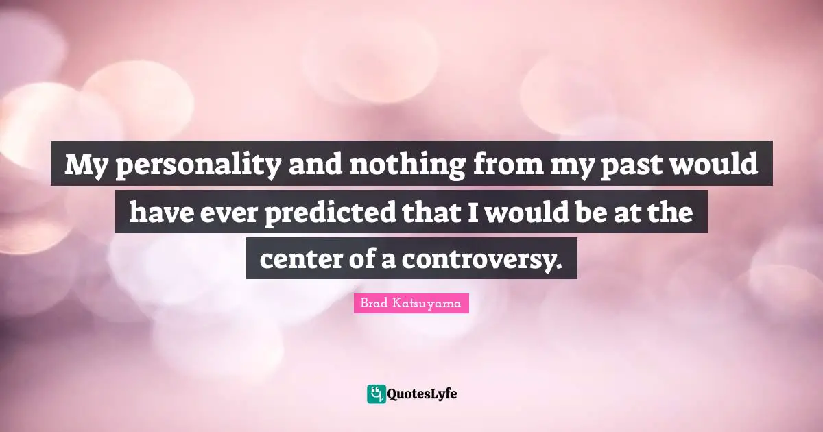 My personality and nothing from my past would have ever predicted that I would be at the center of a controversy.