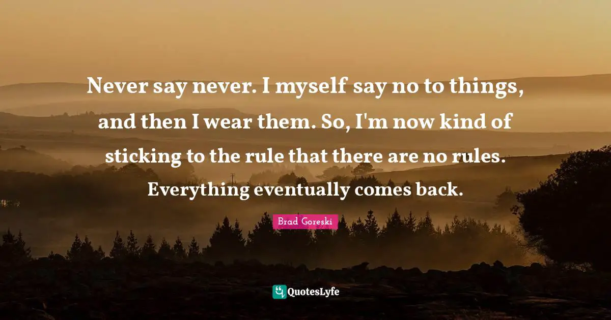 Brad Goreski Quotes: "Never say never. I myself say no to things, and then I wear them. So, I'm now kind of sticking to the rule that there are no rules. Everything eventually comes back."