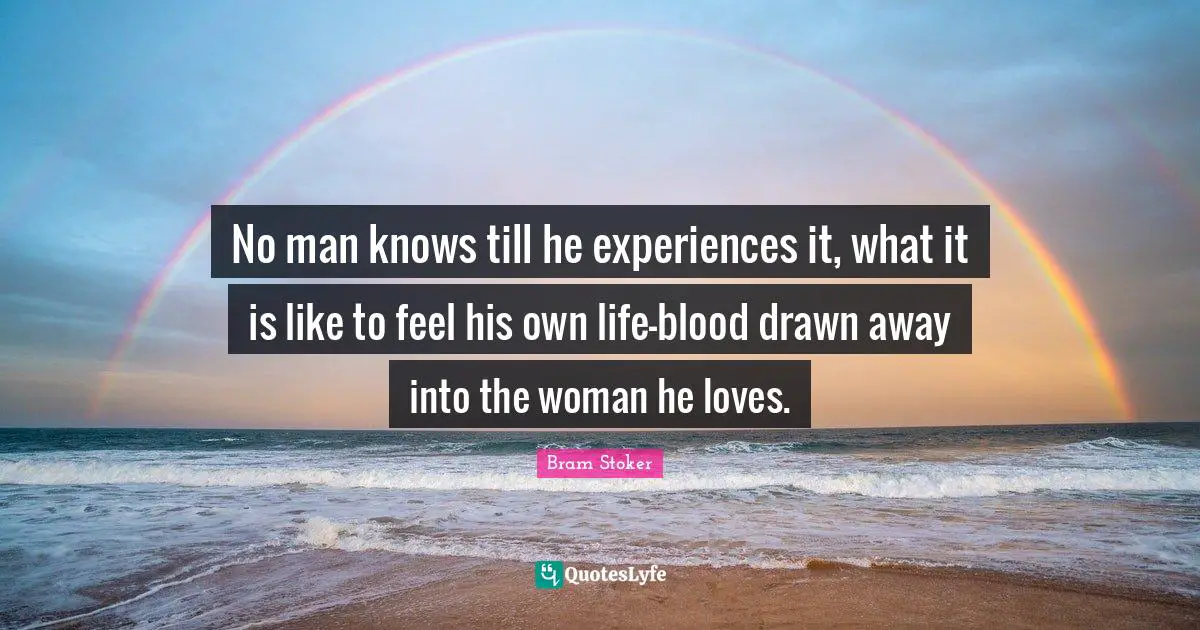 No man knows till he experiences it, what it is like to feel his own life-blood drawn away into the woman he loves.