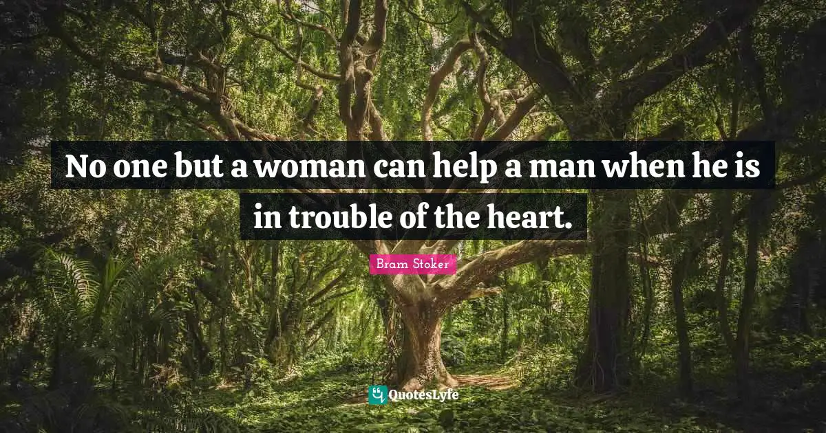 No one but a woman can help a man when he is in trouble of the heart.