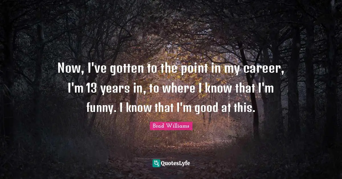 Now, I've gotten to the point in my career, I'm 13 years in, to where I know that I'm funny. I know that I'm good at this.