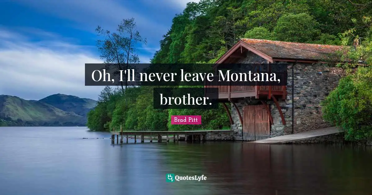 Brad Pitt Quotes: "Oh, I'll never leave Montana, brother."