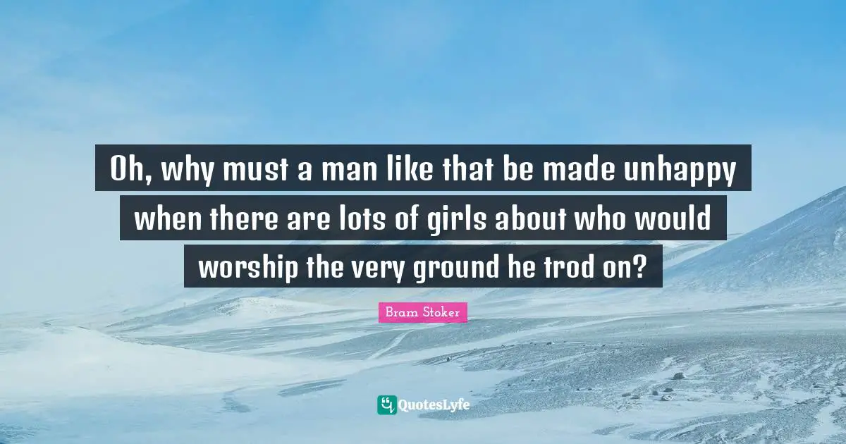 Oh, why must a man like that be made unhappy when there are lots of girls about who would worship the very ground he trod on?