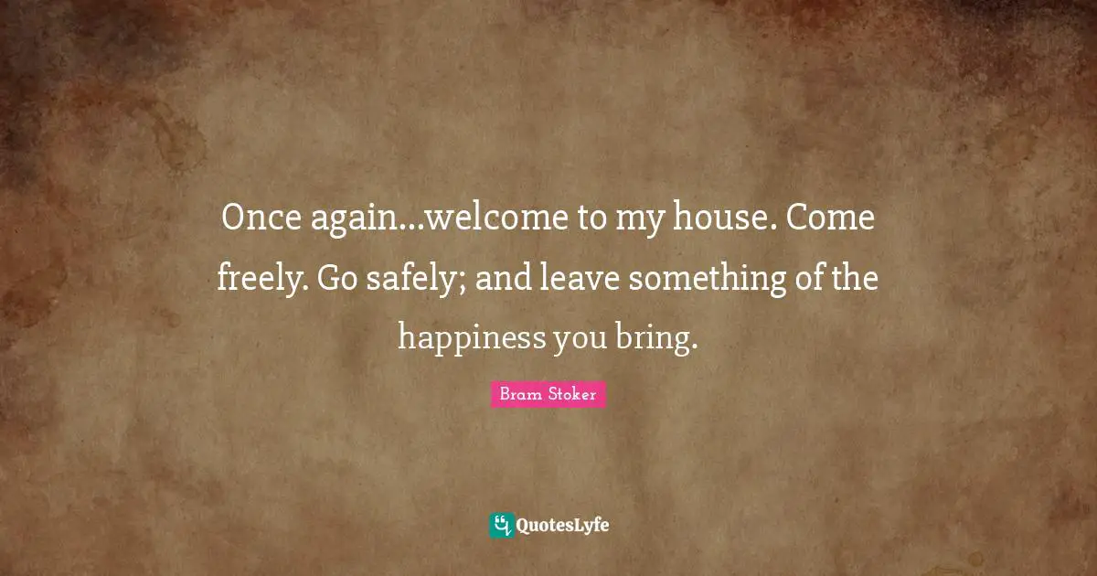 Welcome Quotes: "Once again...welcome to my house. Come freely. Go safely; and leave something of the happiness you bring."