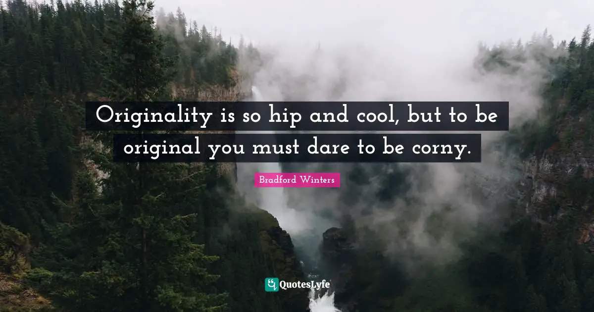 Originality is so hip and cool, but to be original you must dare to be corny.
