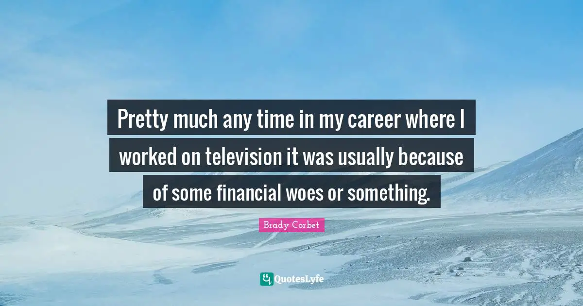 Pretty much any time in my career where I worked on television it was usually because of some financial woes or something.