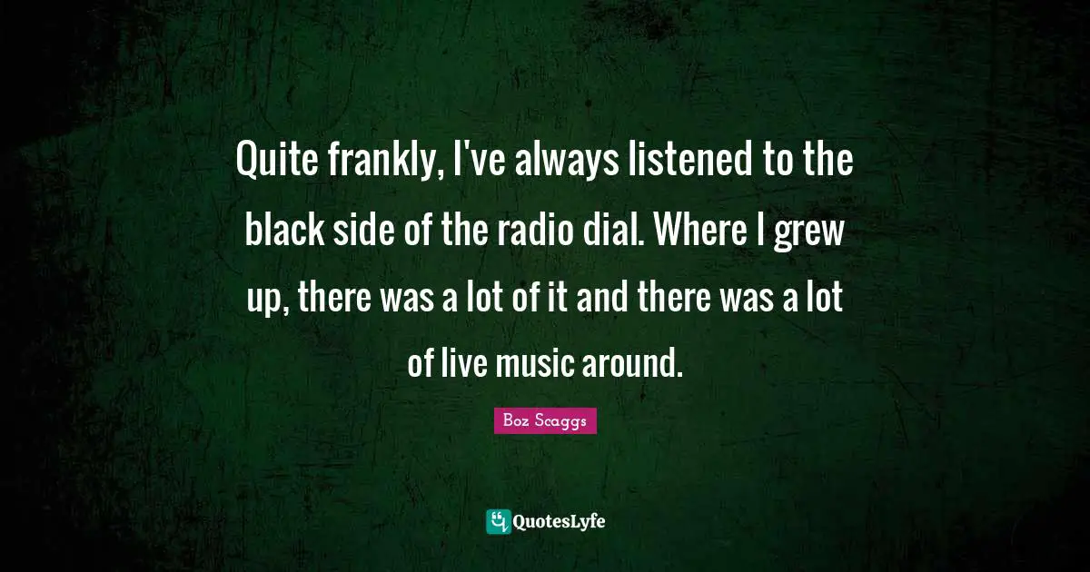 Quite frankly, I've always listened to the black side of the radio dial. Where I grew up, there was a lot of it and there was a lot of live music around.