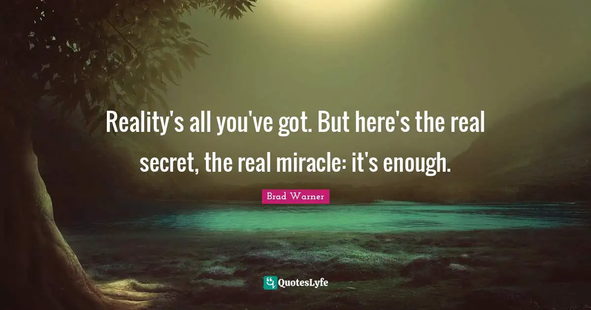 Reality's all you've got. But here's the real secret, the real miracle: it's enough.