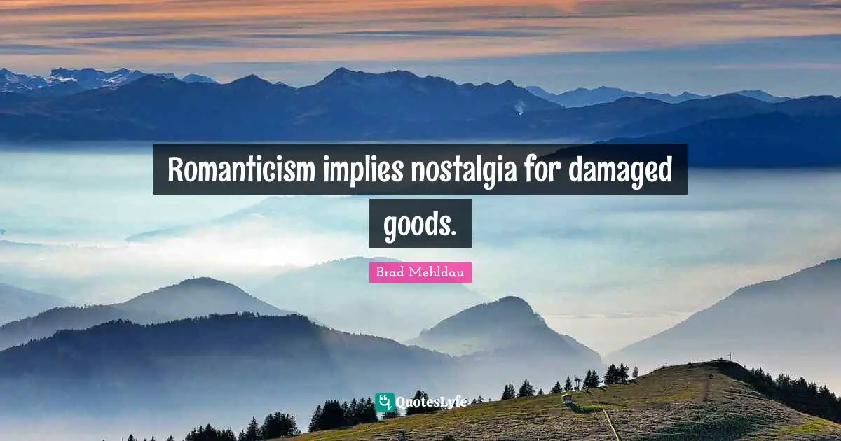 Romanticism implies nostalgia for damaged goods.