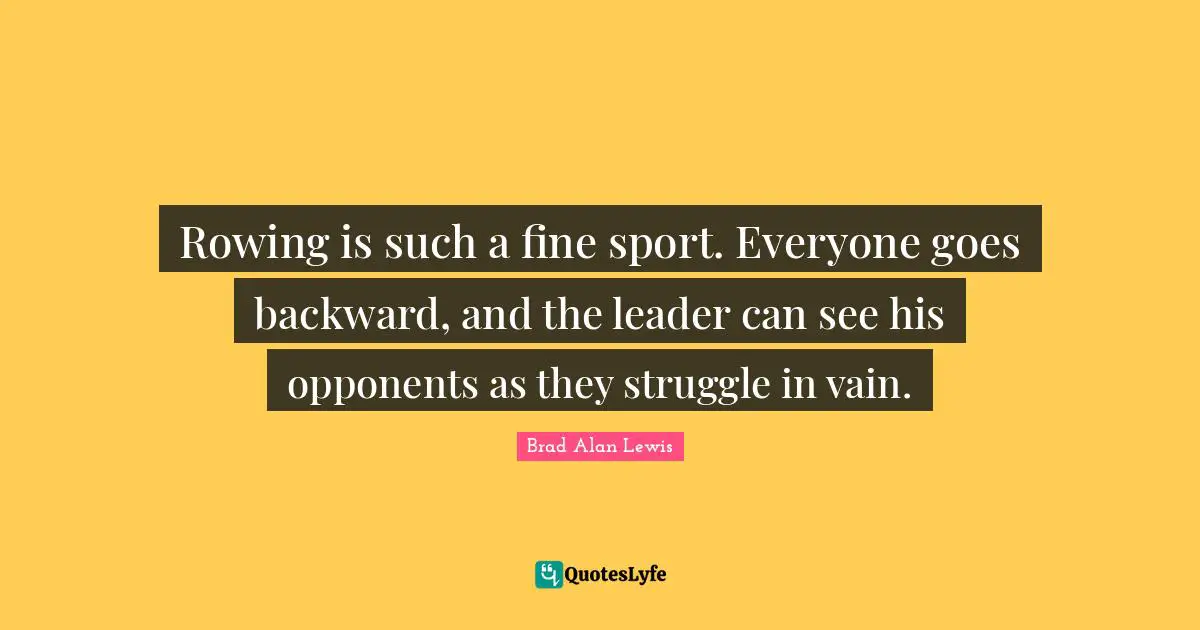 Rowing is such a fine sport. Everyone goes backward, and the leader can see his opponents as they struggle in vain.