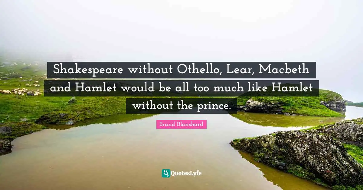 Shakespeare without Othello, Lear, Macbeth and Hamlet would be all too much like Hamlet without the prince.