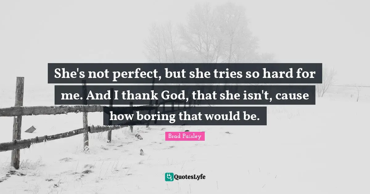 She's not perfect, but she tries so hard for me. And I thank God, that she isn't, cause how boring that would be.