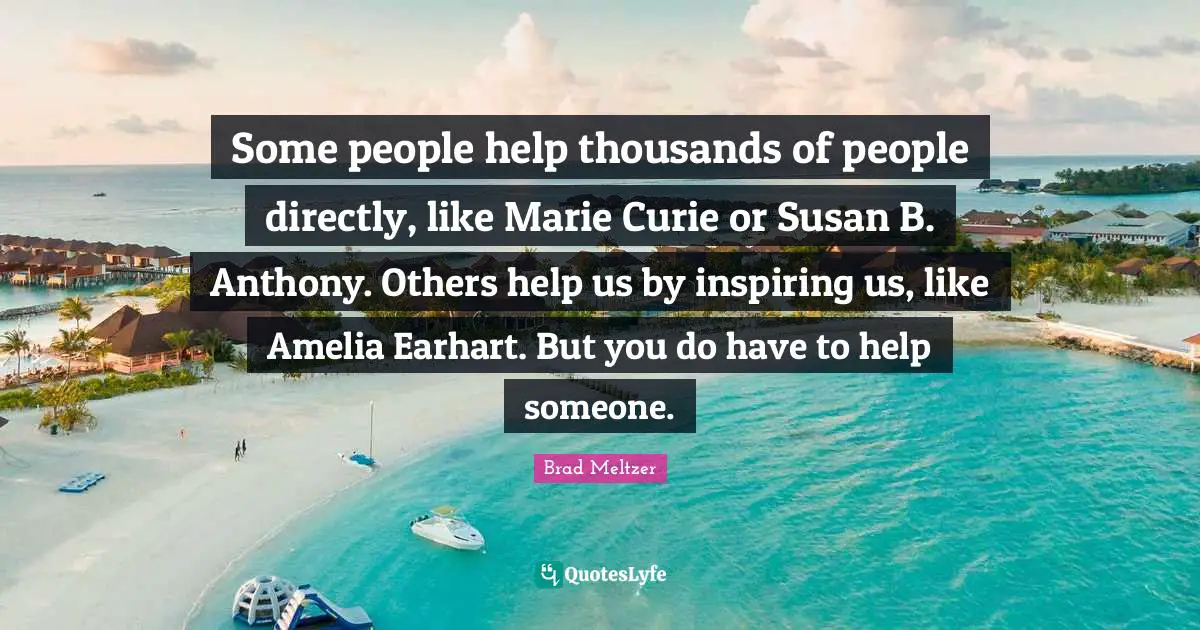 Amelia Quotes: "Some people help thousands of people directly, like Marie Curie or Susan B. Anthony. Others help us by inspiring us, like Amelia Earhart. But you do have to help someone."