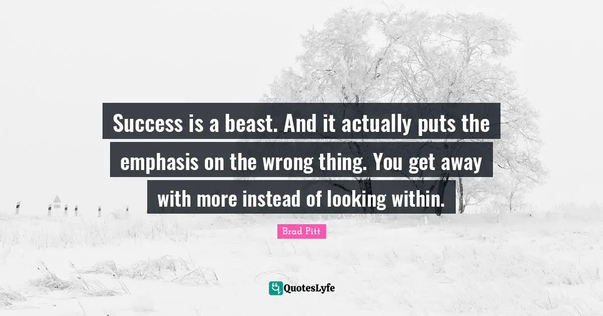 Brad Pitt Quotes: "Success is a beast. And it actually puts the emphasis on the wrong thing. You get away with more instead of looking within."