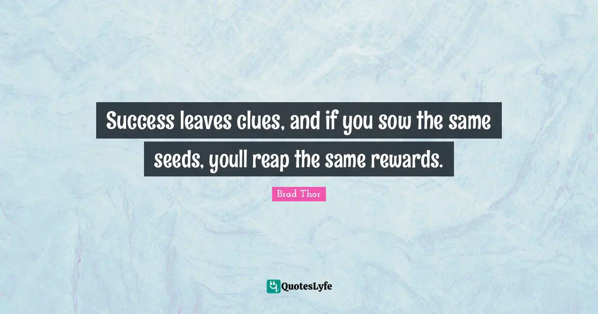 Success leaves clues, and if you sow the same seeds, youll reap the same rewards.