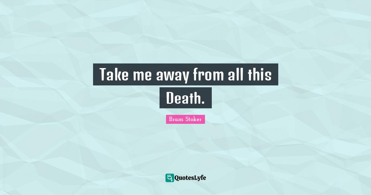 Take me away from all this Death.