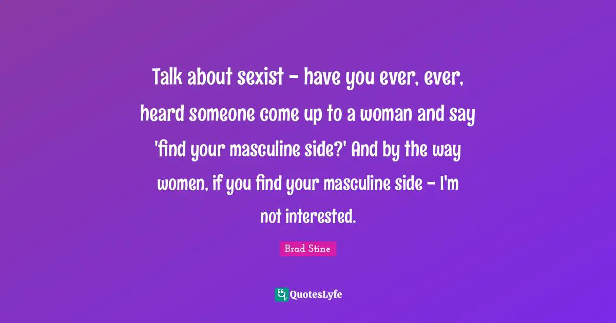 R.L. Stine Quotes: "Talk about sexist - have you ever, ever, heard someone come up to a woman and say 'find your masculine side?' And by the way women, if you find your masculine side - I'm not interested."
