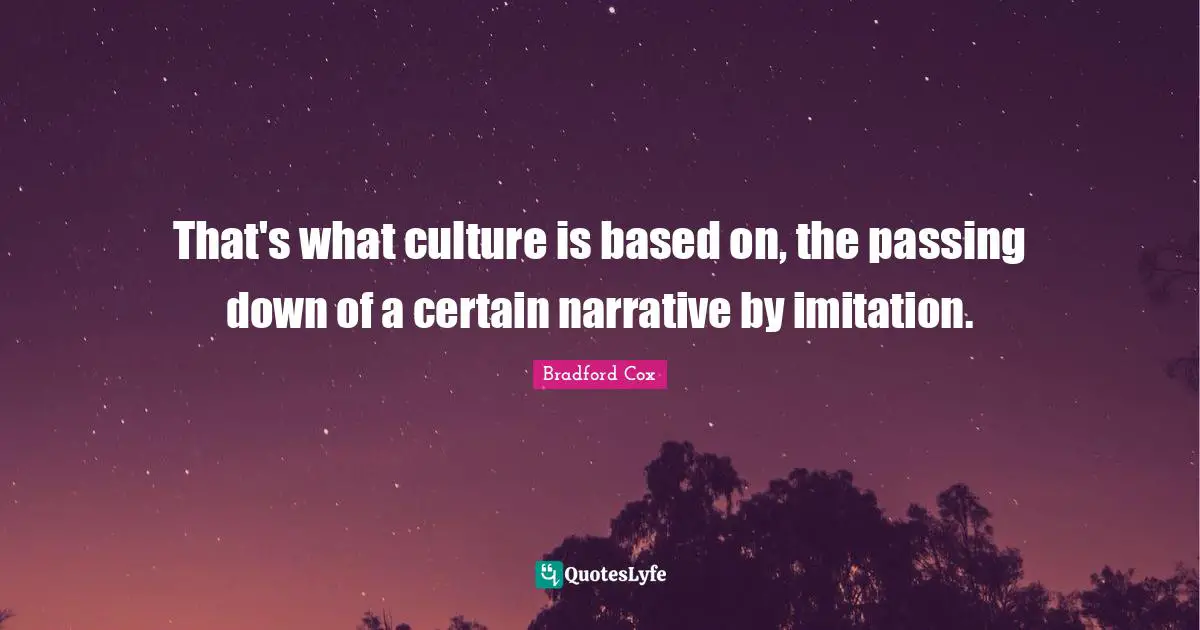 That's what culture is based on, the passing down of a certain narrative by imitation.