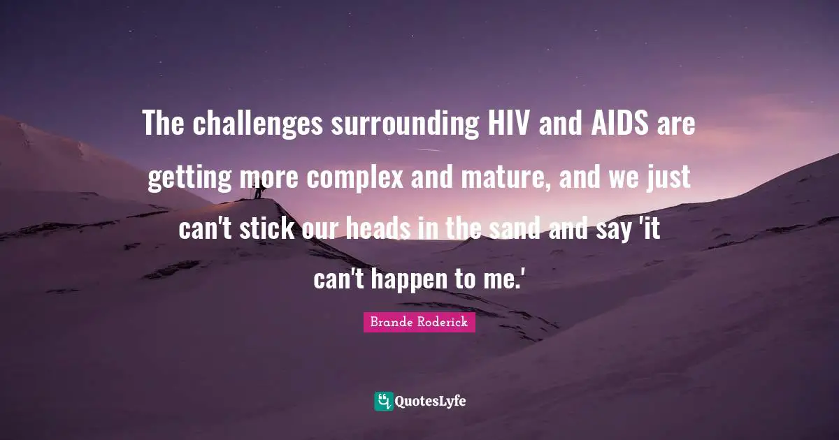 Sticks Quotes: "The challenges surrounding HIV and AIDS are getting more complex and mature, and we just can't stick our heads in the sand and say 'it can't happen to me.'"