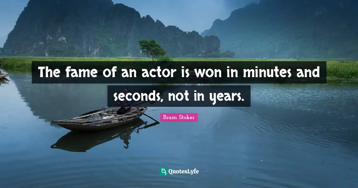 The fame of an actor is won in minutes and seconds, not in years.